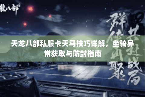天龙八部私服卡天马技巧详解，坐骑异常获取与防封指南