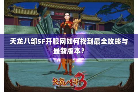 天龙八部SF开服网如何找到最全攻略与最新版本？