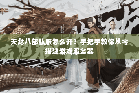 天龙八部私服怎么开？手把手教你从零搭建游戏服务器