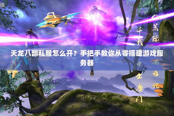 天龙八部私服怎么开？手把手教你从零搭建游戏服务器