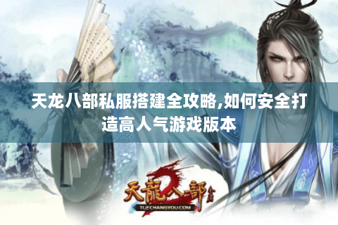 天龙八部私服搭建全攻略,如何安全打造高人气游戏版本