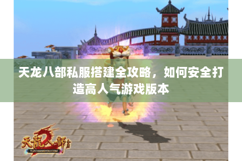 天龙八部私服搭建全攻略，如何安全打造高人气游戏版本