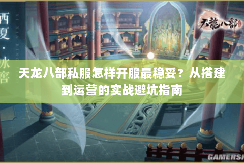 天龙八部私服怎样开服最稳妥？从搭建到运营的实战避坑指南