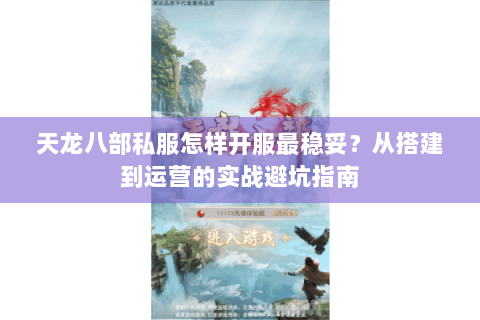天龙八部私服怎样开服最稳妥？从搭建到运营的实战避坑指南