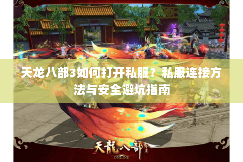 天龙八部3如何打开私服？私服连接方法与安全避坑指南