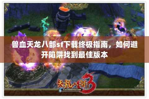 兽血天龙八部sf下载终极指南，如何避开陷阱找到最佳版本