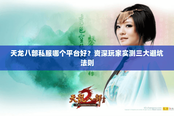 天龙八部私服哪个平台好？资深玩家实测三大避坑法则
