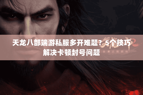 天龙八部端游私服多开难题？5个技巧解决卡顿封号问题