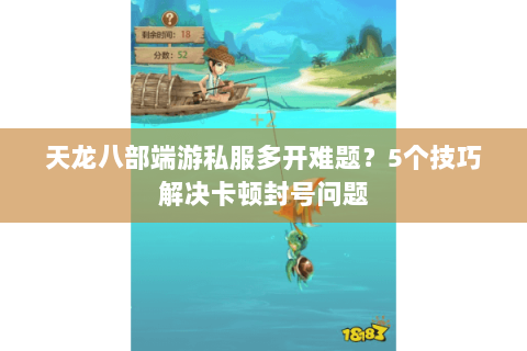 天龙八部端游私服多开难题？5个技巧解决卡顿封号问题