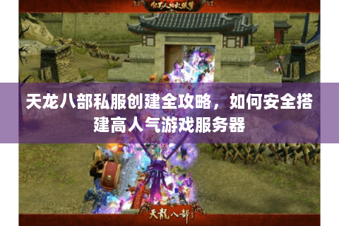 天龙八部私服创建全攻略，如何安全搭建高人气游戏服务器