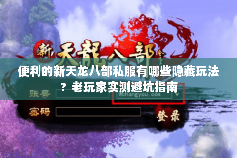 便利的新天龙八部私服有哪些隐藏玩法？老玩家实测避坑指南