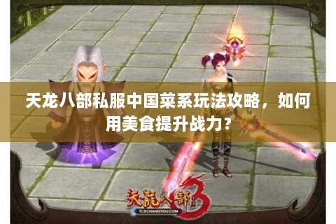 天龙八部私服中国菜系玩法攻略，如何用美食提升战力？
