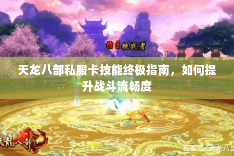 天龙八部私服卡技能终极指南，如何提升战斗流畅度