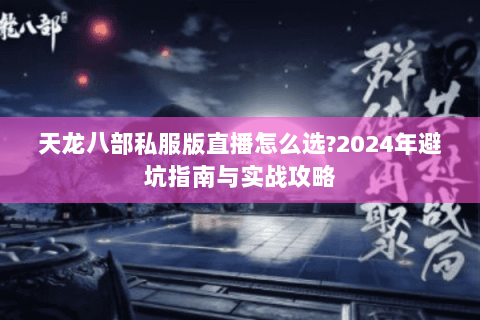 天龙八部私服版直播怎么选?2024年避坑指南与实战攻略