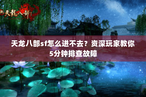 天龙八部sf怎么进不去？资深玩家教你5分钟排查故障