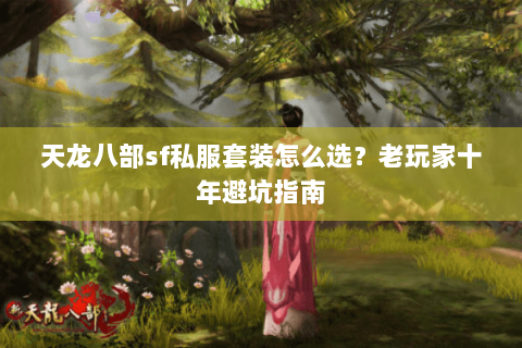 天龙八部sf私服套装怎么选？老玩家十年避坑指南