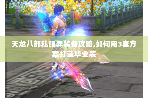 天龙八部私服弄装备攻略,如何用3套方案打造毕业装