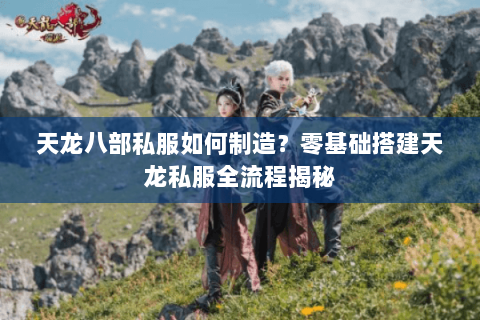 天龙八部私服如何制造？零基础搭建天龙私服全流程揭秘