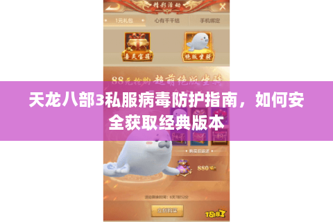 天龙八部3私服病毒防护指南，如何安全获取经典版本