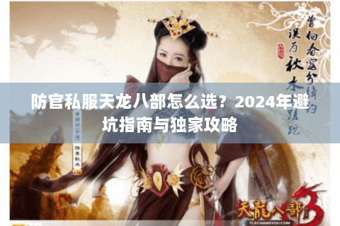 防官私服天龙八部怎么选？2024年避坑指南与独家攻略