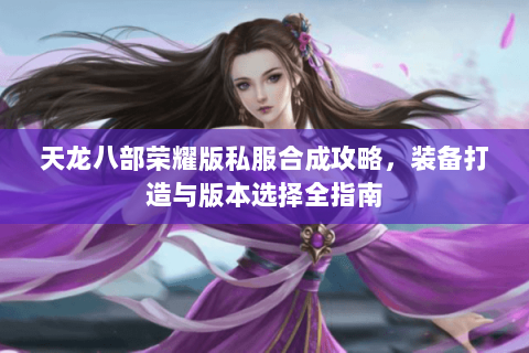 天龙八部荣耀版私服合成攻略，装备打造与版本选择全指南