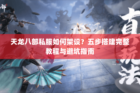 天龙八部私服如何架设？五步搭建完整教程与避坑指南