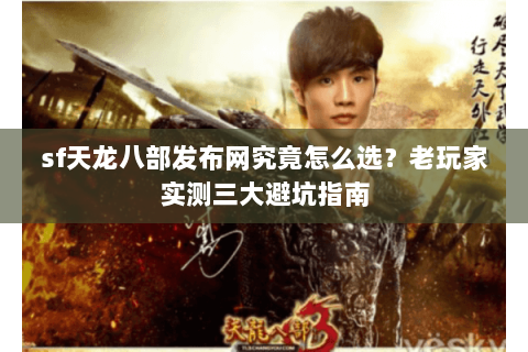 sf天龙八部发布网究竟怎么选？老玩家实测三大避坑指南