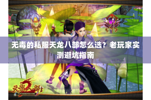 无毒的私服天龙八部怎么选？老玩家实测避坑指南