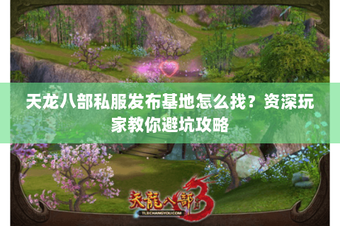 天龙八部私服发布基地怎么找？资深玩家教你避坑攻略