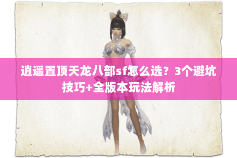 逍遥置顶天龙八部sf怎么选？3个避坑技巧+全版本玩法解析