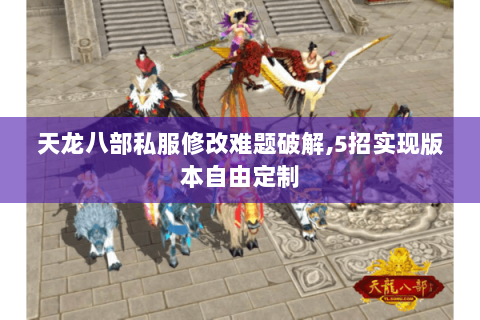 天龙八部私服修改难题破解,5招实现版本自由定制
