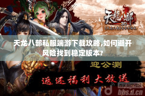 天龙八部私服端游下载攻略,如何避开风险找到稳定版本?