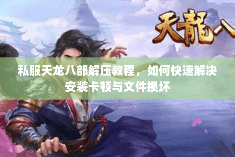 私服天龙八部解压教程，如何快速解决安装卡顿与文件损坏