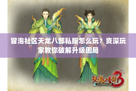 冒泡社区天龙八部私服怎么玩？资深玩家教你破解升级困局