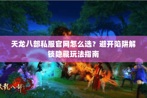 天龙八部私服官网怎么选？避开陷阱解锁隐藏玩法指南