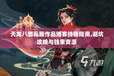 天龙八部私服作品博客终极指南，避坑攻略与独家资源