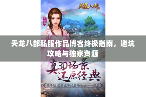 天龙八部私服作品博客终极指南，避坑攻略与独家资源