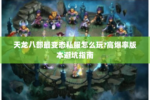 天龙八部最变态私服怎么玩?高爆率版本避坑指南