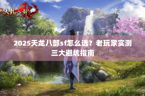 2025天龙八部sf怎么选？老玩家实测三大避坑指南