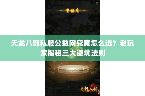 天龙八部私服公益网究竟怎么选？老玩家揭秘三大避坑法则