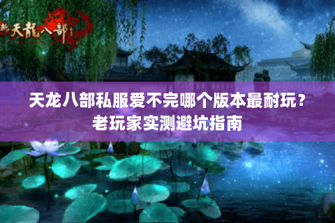 天龙八部私服爱不完哪个版本最耐玩？老玩家实测避坑指南