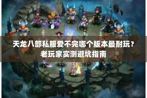 天龙八部私服爱不完哪个版本最耐玩？老玩家实测避坑指南