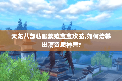 天龙八部私服繁殖宝宝攻略,如何培养出满资质神兽?