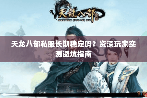 天龙八部私服长期稳定吗？资深玩家实测避坑指南