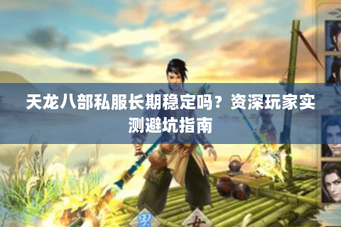 天龙八部私服长期稳定吗？资深玩家实测避坑指南