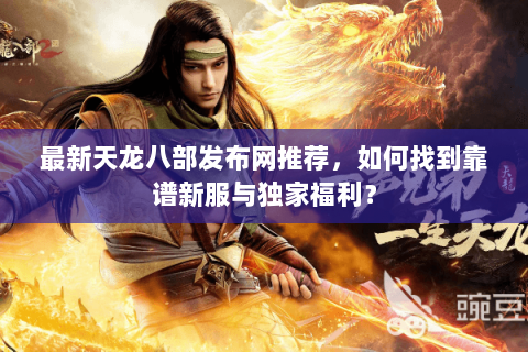 最新天龙八部发布网推荐，如何找到靠谱新服与独家福利？