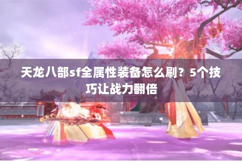 天龙八部sf全属性装备怎么刷？5个技巧让战力翻倍