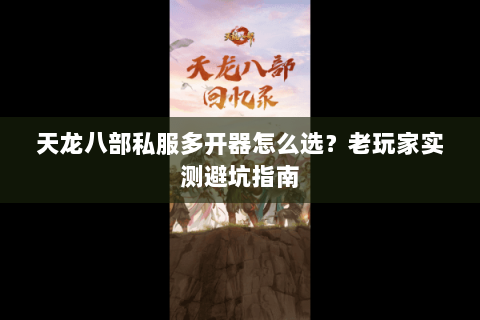 天龙八部私服多开器怎么选？老玩家实测避坑指南