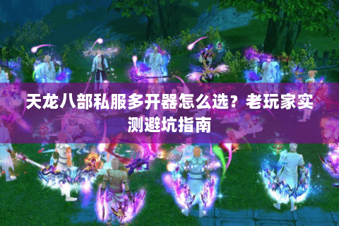 天龙八部私服多开器怎么选？老玩家实测避坑指南