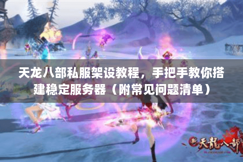 天龙八部私服架设教程，手把手教你搭建稳定服务器（附常见问题清单）
